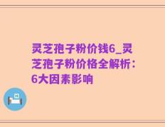 灵芝孢子粉价钱6_灵芝孢子粉价格全解析：6大因素影响