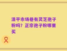 清平市场巷有灵芝孢子粉吗？正宗孢子粉哪里买