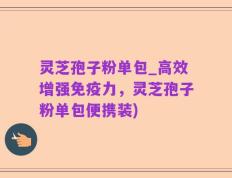 灵芝孢子粉单包_高效增强免疫力，灵芝孢子粉单包便携装)