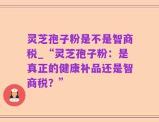 灵芝孢子粉是不是智商税_“灵芝孢子粉：是真正的健康补品还是智商税？”
