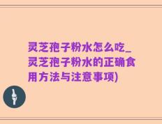 灵芝孢子粉水怎么吃_灵芝孢子粉水的正确食用方法与注意事项)
