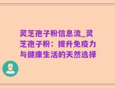 灵芝孢子粉信息流_灵芝孢子粉：提升免疫力与健康生活的天然选择