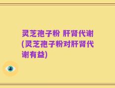 灵芝孢子粉 肝肾代谢(灵芝孢子粉对肝肾代谢有益)