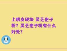上眼皮硬块 灵芝孢子粉？灵芝孢子粉有什么好处？