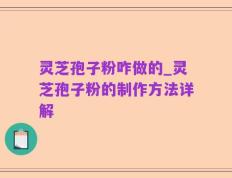 灵芝孢子粉咋做的_灵芝孢子粉的制作方法详解