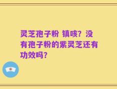 灵芝孢子粉 镇咳？没有孢子粉的紫灵芝还有功效吗？