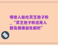 哪些人能吃灵芝孢子粉_“灵芝孢子粉适用人群及健康益处解析”