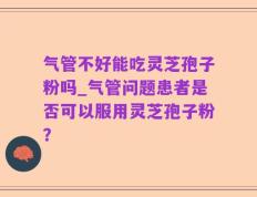 气管不好能吃灵芝孢子粉吗_气管问题患者是否可以服用灵芝孢子粉？