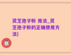 灵芝孢子粉 用法_灵芝孢子粉的正确使用方法)