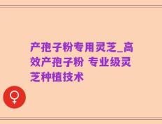 产孢子粉专用灵芝_高效产孢子粉 专业级灵芝种植技术