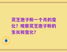 灵芝孢子粉一个月的变化？观察灵芝孢子粉的生长和变化？