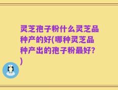 灵芝孢子粉什么灵芝品种产的好(哪种灵芝品种产出的孢子粉最好？)
