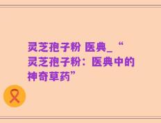 灵芝孢子粉 医典_“灵芝孢子粉：医典中的神奇草药”