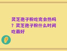 灵芝孢子粉吃完会热吗？灵芝孢子粉什么时间吃最好
