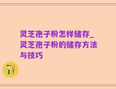 灵芝孢子粉怎样储存_灵芝孢子粉的储存方法与技巧