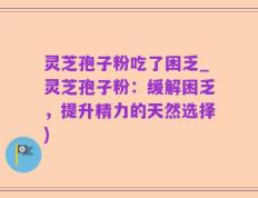 灵芝孢子粉吃了困乏_灵芝孢子粉：缓解困乏，提升精力的天然选择)