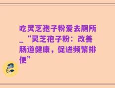 吃灵芝孢子粉爱去厕所_“灵芝孢子粉：改善肠道健康，促进频繁排便”