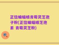 正信蝙蝠蛾青霉灵芝孢子粉(正信蝙蝠蛾芝孢素 青霉灵芝粉)