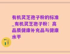 有机灵芝孢子粉的标准_有机灵芝孢子粉：高品质健康补充品与健康水平