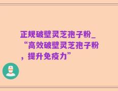 正规破壁灵芝孢子粉_“高效破壁灵芝孢子粉，提升免疫力”
