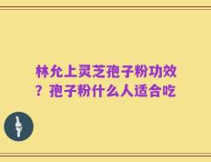 林允上灵芝孢子粉功效？孢子粉什么人适合吃