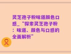 灵芝孢子粉味道颜色口感_“探索灵芝孢子粉：味道、颜色与口感的全面解析”