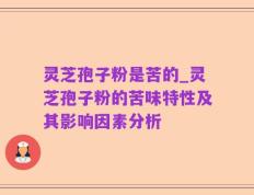 灵芝孢子粉是苦的_灵芝孢子粉的苦味特性及其影响因素分析