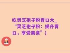 吃灵芝孢子粉胃口大_“灵芝孢子粉：提升胃口，享受美食”)