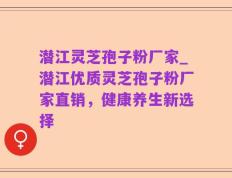 潜江灵芝孢子粉厂家_潜江优质灵芝孢子粉厂家直销，健康养生新选择