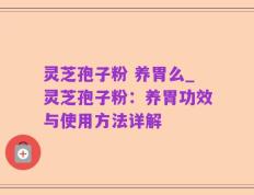 灵芝孢子粉 养胃么_灵芝孢子粉：养胃功效与使用方法详解