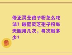 修正灵芝孢子粉怎么吃法？破壁灵芝孢子粉每天服用几次，每次服多少？