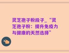 灵芝孢子粉段子_“灵芝孢子粉：提升免疫力与健康的天然选择”