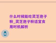 什么时候能吃灵芝孢子粉_灵芝孢子粉适宜食用时机解析