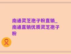 南通灵芝孢子粉直销_南通直销优质灵芝孢子粉