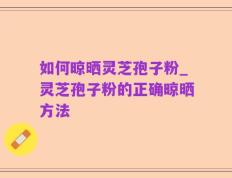 如何晾晒灵芝孢子粉_灵芝孢子粉的正确晾晒方法