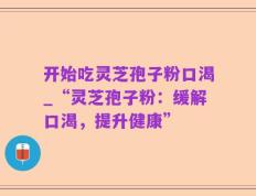 开始吃灵芝孢子粉口渴_“灵芝孢子粉：缓解口渴，提升健康”