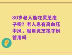 80岁老人能吃灵芝孢子粉？老人患有高血压中风，服用灵芝孢子粉管用吗