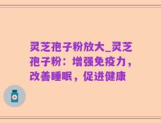 灵芝孢子粉放大_灵芝孢子粉：增强免疫力，改善睡眠，促进健康
