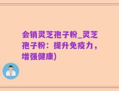 会销灵芝孢子粉_灵芝孢子粉：提升免疫力，增强健康)