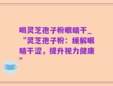 喝灵芝孢子粉眼睛干_“灵芝孢子粉：缓解眼睛干涩，提升视力健康”