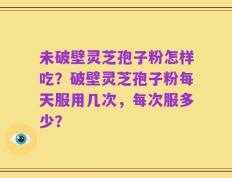 未破壁灵芝孢子粉怎样吃？破壁灵芝孢子粉每天服用几次，每次服多少？