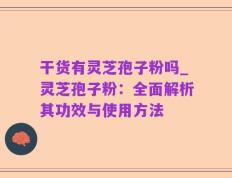 干货有灵芝孢子粉吗_灵芝孢子粉：全面解析其功效与使用方法