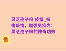灵芝孢子粉 疫情_抗击疫情，增强免疫力：灵芝孢子粉的神奇功效