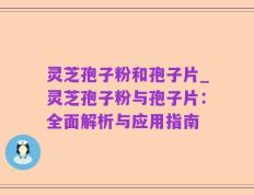 灵芝孢子粉和孢子片_灵芝孢子粉与孢子片：全面解析与应用指南