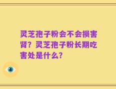 灵芝孢子粉会不会损害肾？灵芝孢子粉长期吃害处是什么？