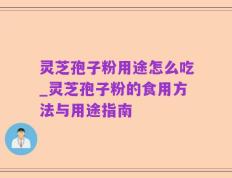 灵芝孢子粉用途怎么吃_灵芝孢子粉的食用方法与用途指南