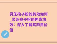 灵芝孢子粉的药效如何_灵芝孢子粉的神奇功效：深入了解其药用价值