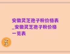 安徽灵芝孢子粉价格表_安徽灵芝孢子粉价格一览表
