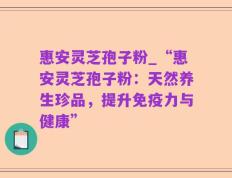 惠安灵芝孢子粉_“惠安灵芝孢子粉：天然养生珍品，提升免疫力与健康”
