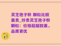 灵芝孢子粉 颗粒比胶囊贵_珍贵灵芝孢子粉颗粒：价格超越胶囊，品质更优